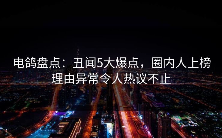 电鸽盘点：丑闻5大爆点，圈内人上榜理由异常令人热议不止